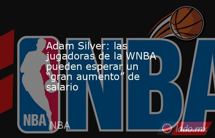 Adam Silver: las jugadoras de la WNBA pueden esperar un “gran aumento” de salario. Noticias en tiempo real