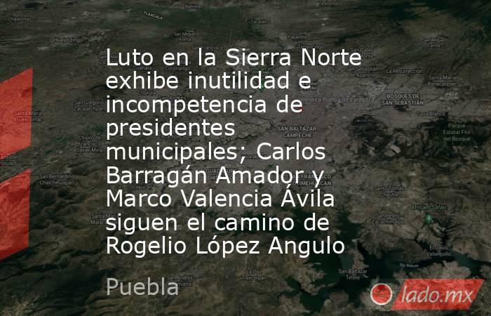 Luto en la Sierra Norte exhibe inutilidad e incompetencia de presidentes municipales; Carlos Barragán Amador y Marco Valencia Ávila siguen el camino de Rogelio López Angulo. Noticias en tiempo real