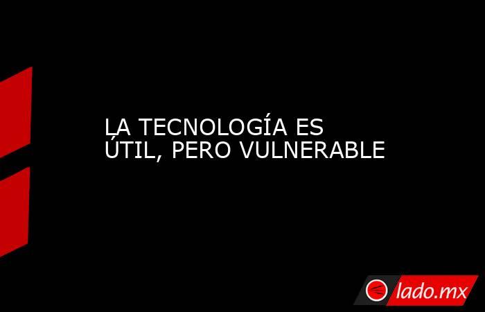 LA TECNOLOGÍA ES ÚTIL, PERO VULNERABLE. Noticias en tiempo real