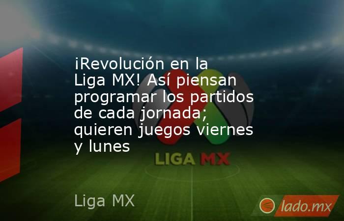 ¡Revolución en la Liga MX! Así piensan programar los partidos de cada jornada; quieren juegos viernes y lunes. Noticias en tiempo real