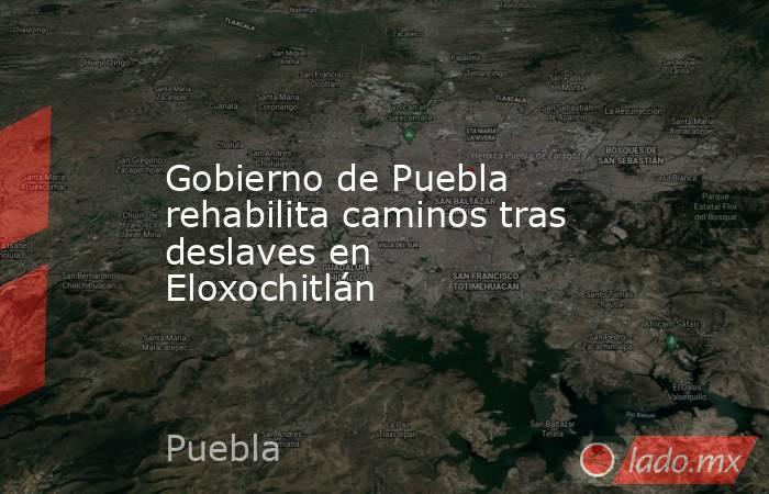 Gobierno de Puebla rehabilita caminos tras deslaves en Eloxochitlán. Noticias en tiempo real