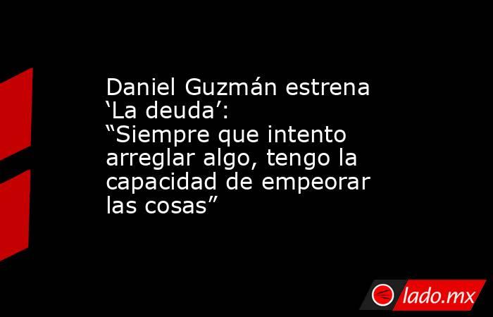 Daniel Guzmán estrena ‘La deuda’: “Siempre que intento arreglar algo, tengo la capacidad de empeorar las cosas”. Noticias en tiempo real