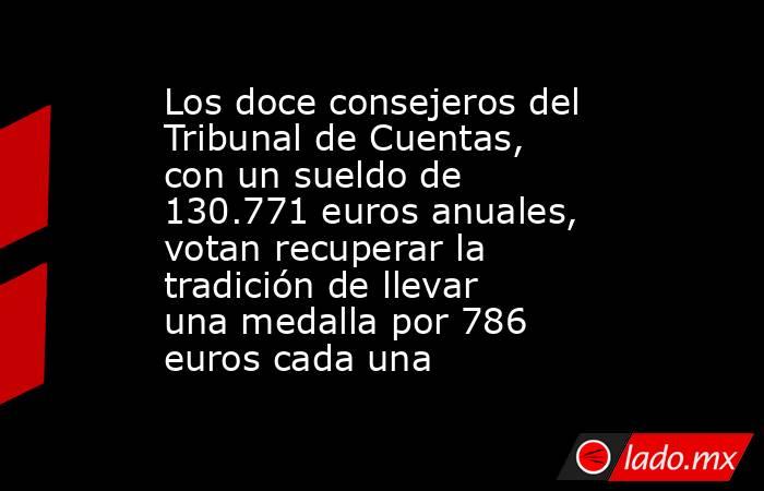 Los doce consejeros del Tribunal de Cuentas, con un sueldo de 130.771 euros anuales, votan recuperar la tradición de llevar una medalla por 786 euros cada una. Noticias en tiempo real