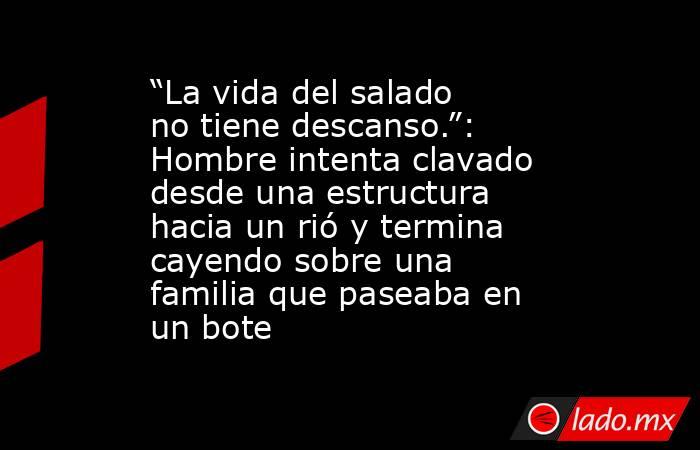 “La vida del salado no tiene descanso.”: Hombre intenta clavado desde una estructura hacia un rió y termina cayendo sobre una familia que paseaba en un bote. Noticias en tiempo real