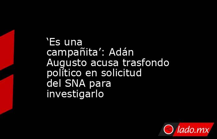 ‘Es una campañita’: Adán Augusto acusa trasfondo político en solicitud del SNA para investigarlo . Noticias en tiempo real