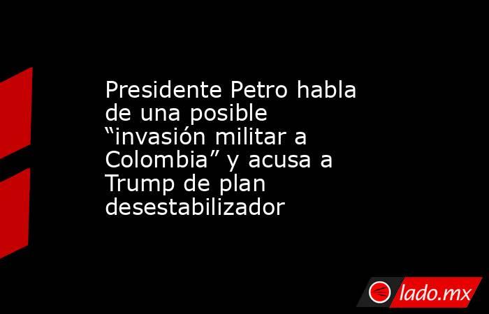 Presidente Petro habla de una posible “invasión militar a Colombia” y acusa a Trump de plan desestabilizador. Noticias en tiempo real