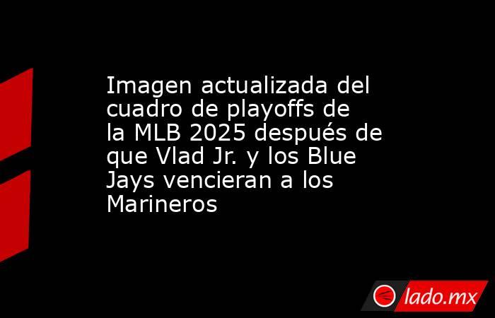 Imagen actualizada del cuadro de playoffs de la MLB 2025 después de que Vlad Jr. y los Blue Jays vencieran a los Marineros. Noticias en tiempo real