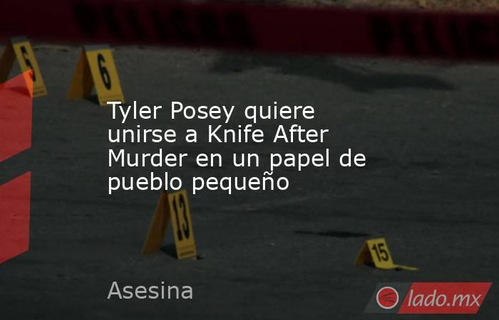 Tyler Posey quiere unirse a Knife After Murder en un papel de pueblo pequeño. Noticias en tiempo real