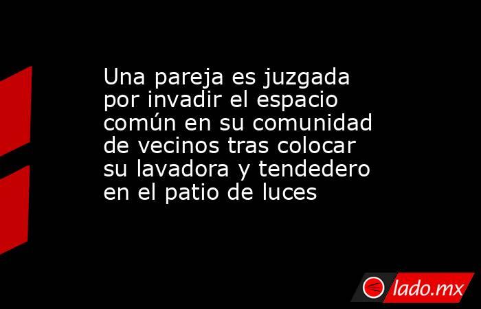 Una pareja es juzgada por invadir el espacio común en su comunidad de vecinos tras colocar su lavadora y tendedero en el patio de luces. Noticias en tiempo real