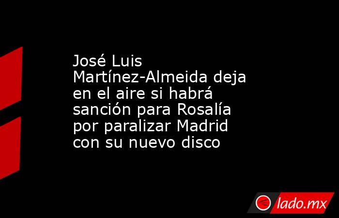 José Luis Martínez-Almeida deja en el aire si habrá sanción para Rosalía por paralizar Madrid con su nuevo disco. Noticias en tiempo real