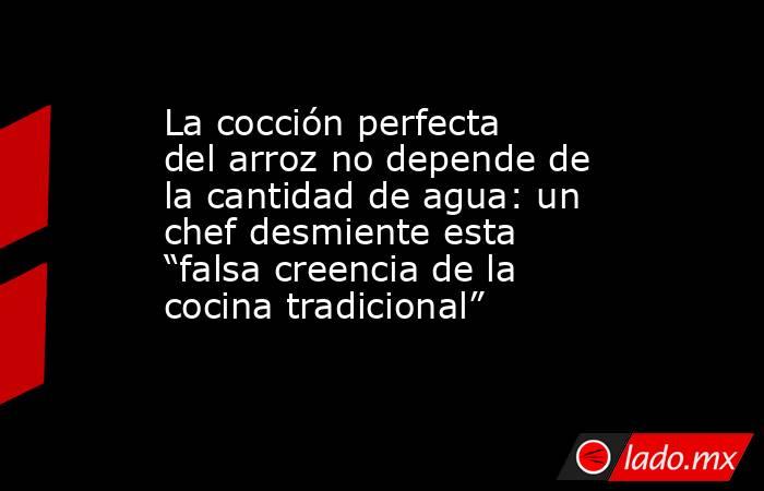 La cocción perfecta del arroz no depende de la cantidad de agua: un chef desmiente esta “falsa creencia de la cocina tradicional”. Noticias en tiempo real