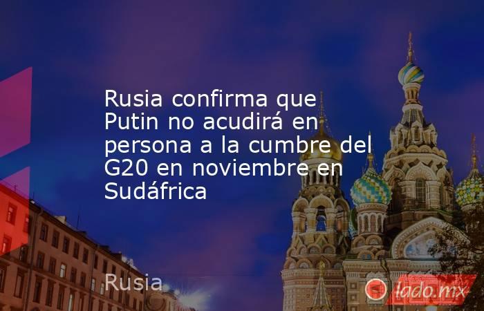 Rusia confirma que Putin no acudirá en persona a la cumbre del G20 en noviembre en Sudáfrica. Noticias en tiempo real