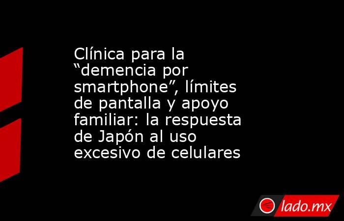 Clínica para la “demencia por smartphone”, límites de pantalla y apoyo familiar: la respuesta de Japón al uso excesivo de celulares. Noticias en tiempo real