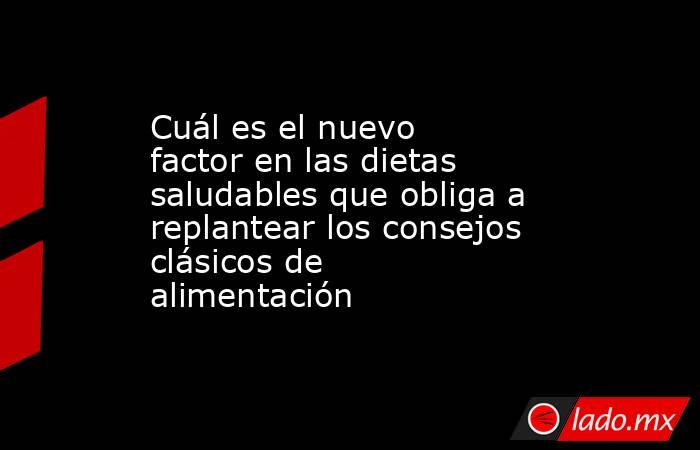 Cuál es el nuevo factor en las dietas saludables que obliga a replantear los consejos clásicos de alimentación . Noticias en tiempo real
