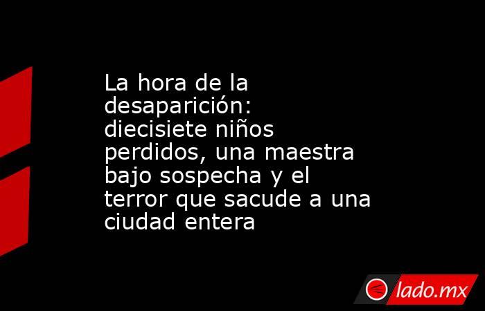 La hora de la desaparición: diecisiete niños perdidos, una maestra bajo sospecha y el terror que sacude a una ciudad entera. Noticias en tiempo real