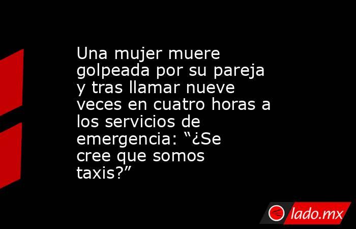 Una mujer muere golpeada por su pareja y tras llamar nueve veces en cuatro horas a los servicios de emergencia: “¿Se cree que somos taxis?” . Noticias en tiempo real