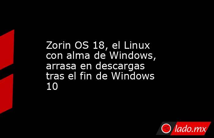 Zorin OS 18, el Linux con alma de Windows, arrasa en descargas tras el fin de Windows 10. Noticias en tiempo real