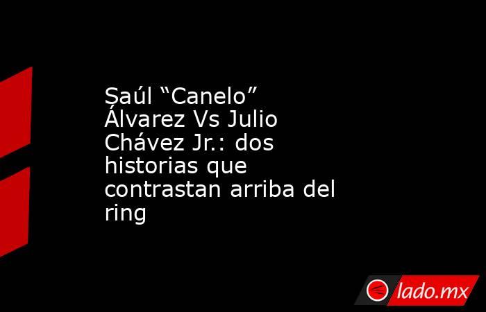 Saúl “Canelo” Álvarez Vs Julio Chávez Jr.: dos historias que contrastan arriba del ring     . Noticias en tiempo real