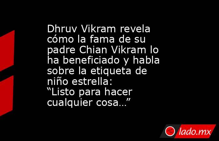 Dhruv Vikram revela cómo la fama de su padre Chian Vikram lo ha beneficiado y habla sobre la etiqueta de niño estrella: “Listo para hacer cualquier cosa…”. Noticias en tiempo real