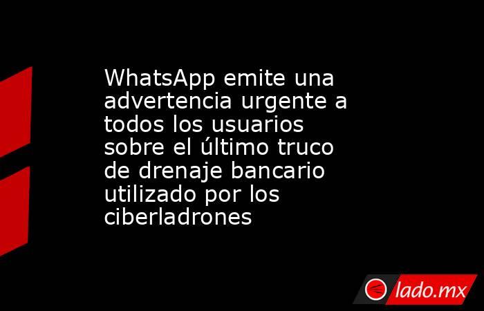WhatsApp emite una advertencia urgente a todos los usuarios sobre el último truco de drenaje bancario utilizado por los ciberladrones. Noticias en tiempo real