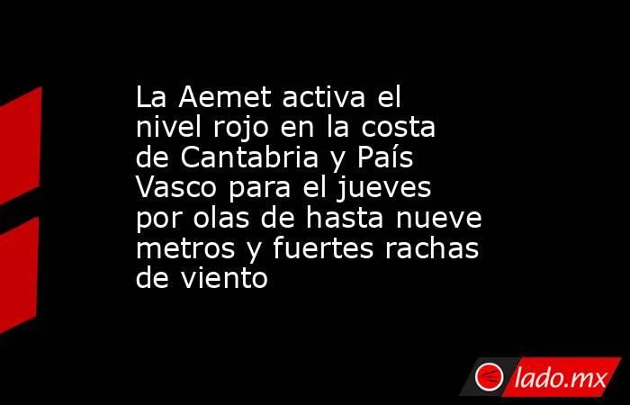 La Aemet activa el nivel rojo en la costa de Cantabria y País Vasco para el jueves por olas de hasta nueve metros y fuertes rachas de viento. Noticias en tiempo real