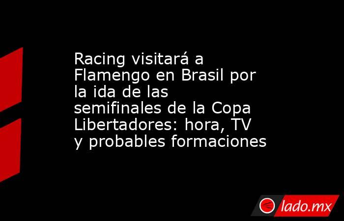 Racing visitará a Flamengo en Brasil por la ida de las semifinales de la Copa Libertadores: hora, TV y probables formaciones. Noticias en tiempo real