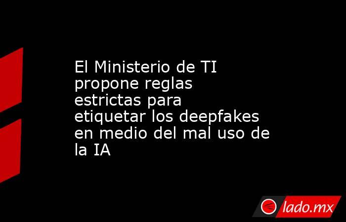El Ministerio de TI propone reglas estrictas para etiquetar los deepfakes en medio del mal uso de la IA. Noticias en tiempo real
