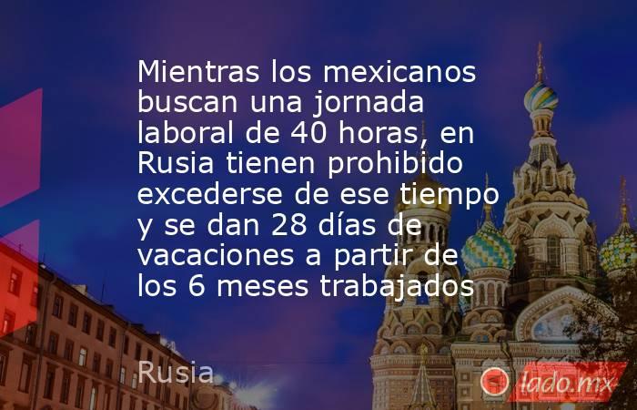 Mientras los mexicanos buscan una jornada laboral de 40 horas, en Rusia tienen prohibido excederse de ese tiempo y se dan 28 días de vacaciones a partir de los 6 meses trabajados. Noticias en tiempo real