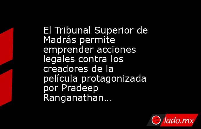 El Tribunal Superior de Madrás permite emprender acciones legales contra los creadores de la película protagonizada por Pradeep Ranganathan…. Noticias en tiempo real