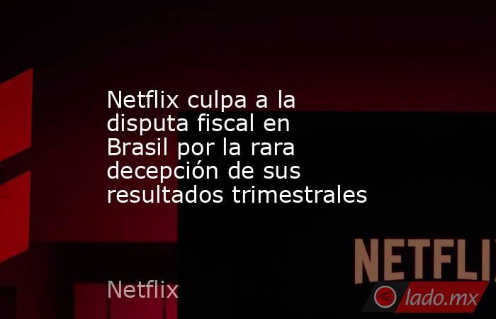 Netflix culpa a la disputa fiscal en Brasil por la rara decepción de sus resultados trimestrales. Noticias en tiempo real