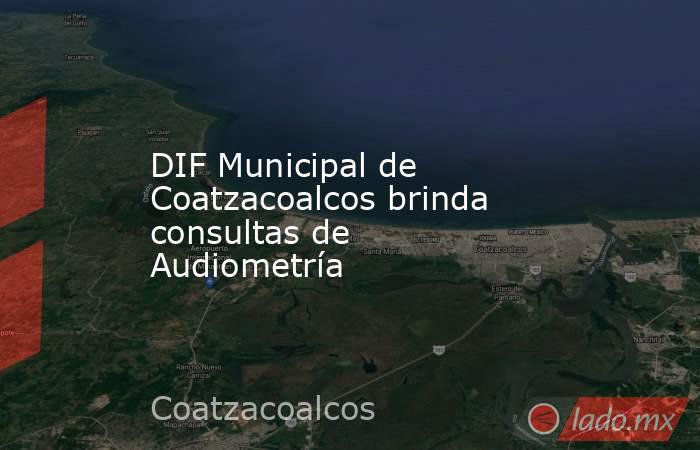 DIF Municipal de Coatzacoalcos brinda consultas de Audiometría. Noticias en tiempo real