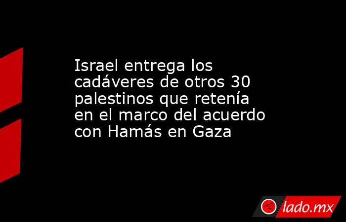Israel entrega los cadáveres de otros 30 palestinos que retenía en el marco del acuerdo con Hamás en Gaza. Noticias en tiempo real