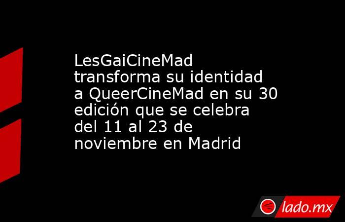 LesGaiCineMad transforma su identidad a QueerCineMad en su 30 edición que se celebra del 11 al 23 de noviembre en Madrid. Noticias en tiempo real