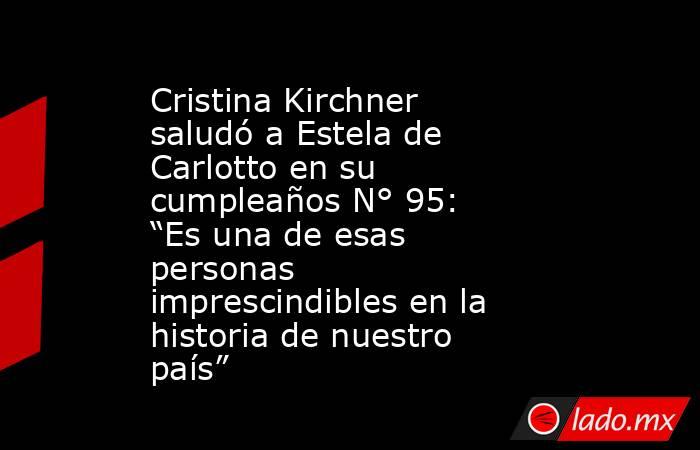 Cristina Kirchner saludó a Estela de Carlotto en su cumpleaños N° 95: “Es una de esas personas imprescindibles en la historia de nuestro país”. Noticias en tiempo real