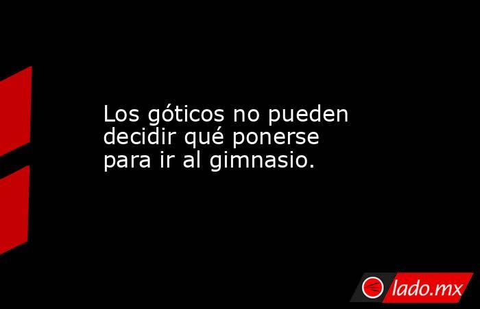 Los góticos no pueden decidir qué ponerse para ir al gimnasio.. Noticias en tiempo real