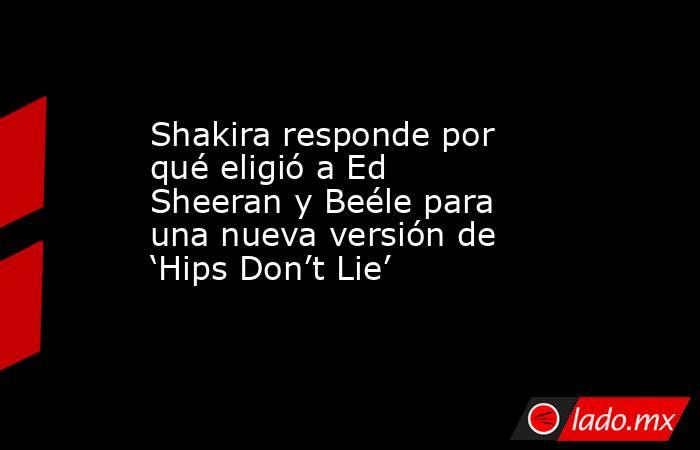 Shakira responde por qué eligió a Ed Sheeran y Beéle para una nueva versión de ‘Hips Don’t Lie’. Noticias en tiempo real