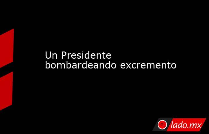Un Presidente bombardeando excremento. Noticias en tiempo real