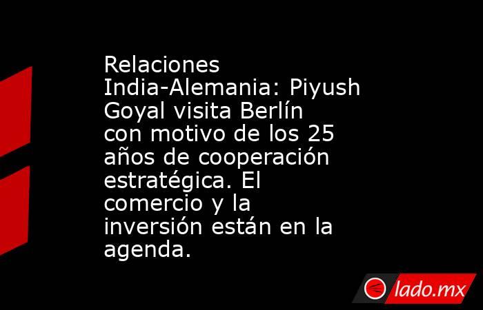 Relaciones India-Alemania: Piyush Goyal visita Berlín con motivo de los 25 años de cooperación estratégica. El comercio y la inversión están en la agenda.. Noticias en tiempo real