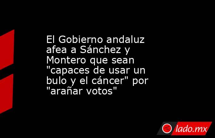 El Gobierno andaluz afea a Sánchez y Montero que sean 