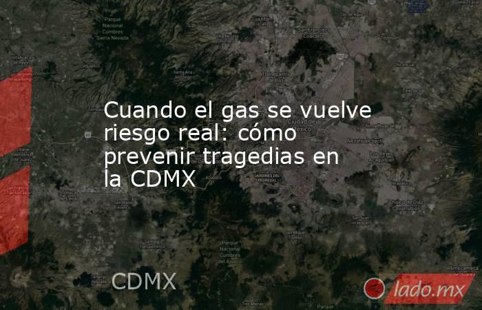 Cuando el gas se vuelve riesgo real: cómo prevenir tragedias en la CDMX. Noticias en tiempo real