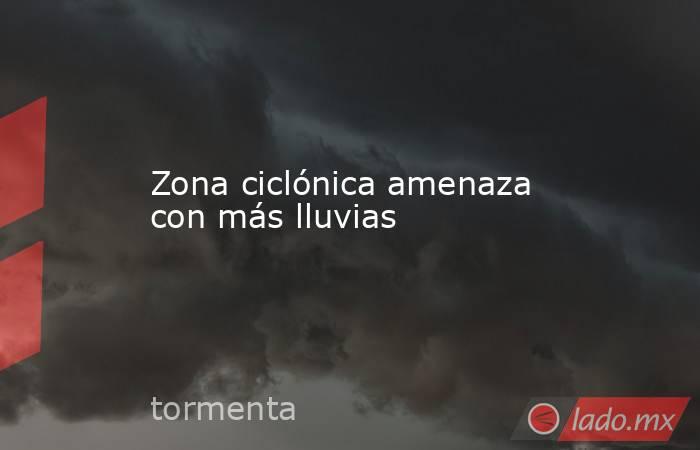 Zona ciclónica amenaza con más lluvias. Noticias en tiempo real