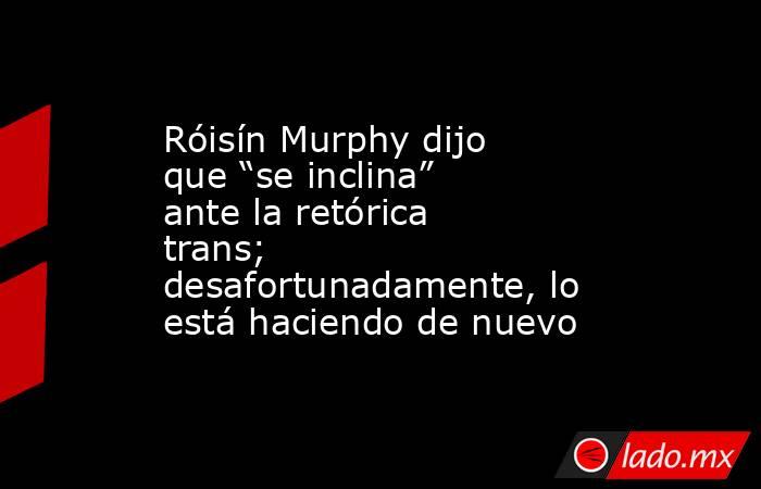 Róisín Murphy dijo que “se inclina” ante la retórica trans; desafortunadamente, lo está haciendo de nuevo. Noticias en tiempo real