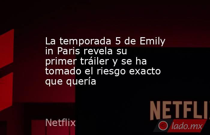 La temporada 5 de Emily in Paris revela su primer tráiler y se ha tomado el riesgo exacto que quería. Noticias en tiempo real