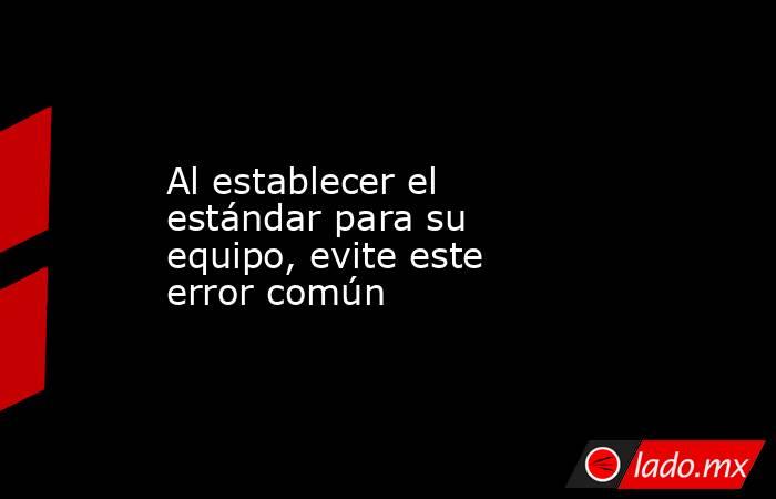 Al establecer el estándar para su equipo, evite este error común. Noticias en tiempo real
