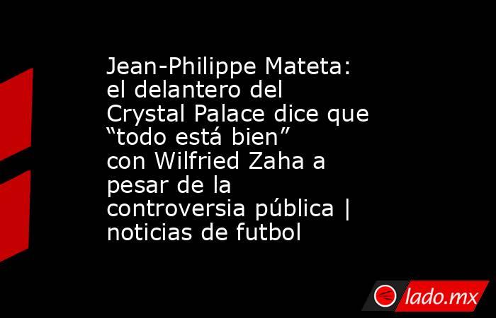 Jean-Philippe Mateta: el delantero del Crystal Palace dice que “todo está bien” con Wilfried Zaha a pesar de la controversia pública | noticias de futbol. Noticias en tiempo real