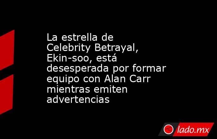 La estrella de Celebrity Betrayal, Ekin-soo, está desesperada por formar equipo con Alan Carr mientras emiten advertencias. Noticias en tiempo real