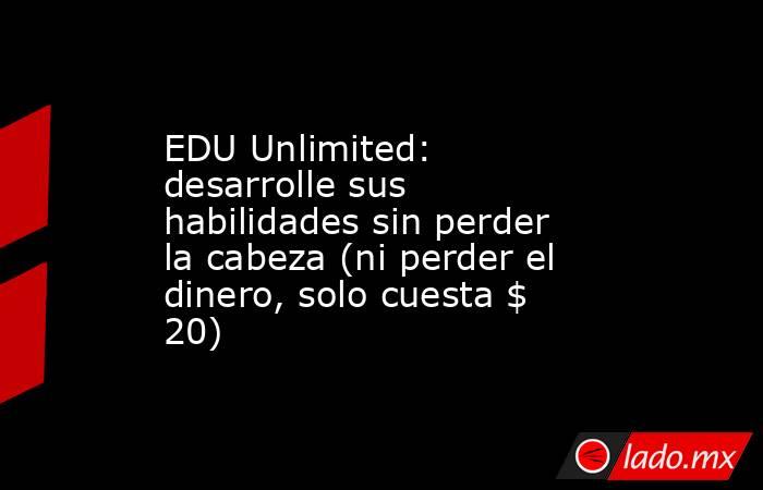 EDU Unlimited: desarrolle sus habilidades sin perder la cabeza (ni perder el dinero, solo cuesta $ 20). Noticias en tiempo real