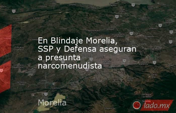 En Blindaje Morelia, SSP y Defensa aseguran a presunta narcomenudista. Noticias en tiempo real