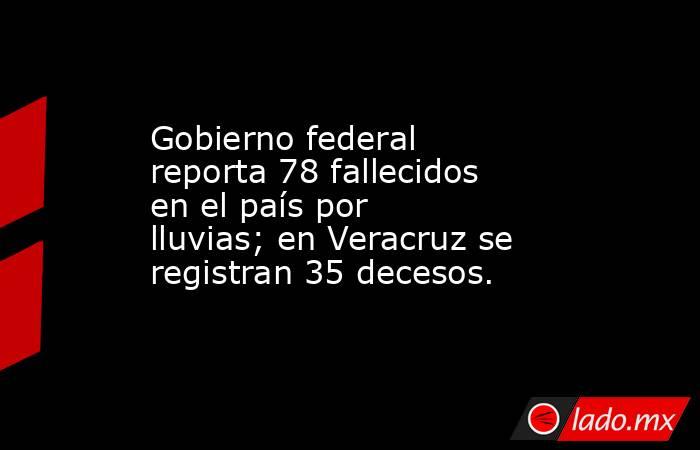 Gobierno federal reporta 78 fallecidos en el país por lluvias; en Veracruz se registran 35 decesos.. Noticias en tiempo real