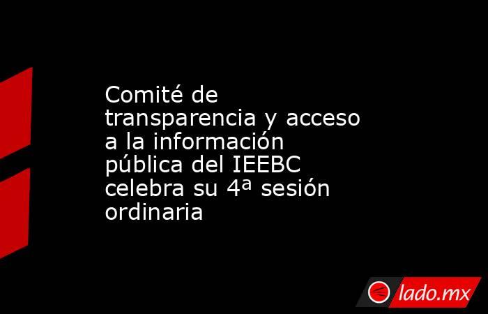 Comité de transparencia y acceso a la información pública del IEEBC celebra su 4ª sesión ordinaria. Noticias en tiempo real